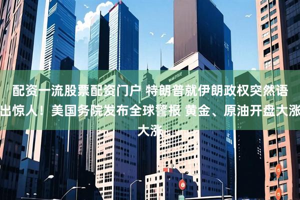 配资一流股票配资门户 特朗普就伊朗政权突然语出惊人！美国务院发布全球警报 黄金、原油开盘大涨