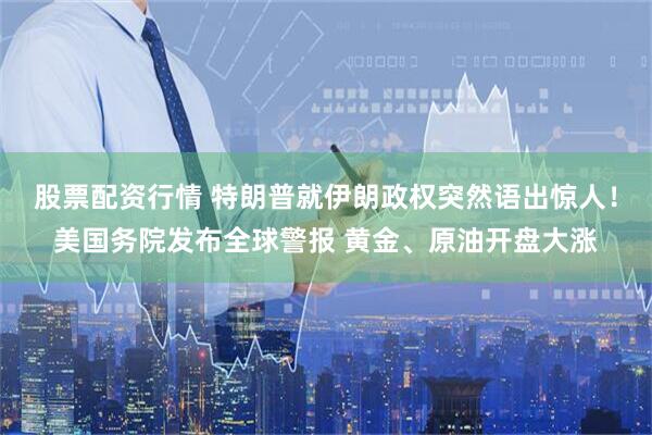 股票配资行情 特朗普就伊朗政权突然语出惊人！美国务院发布全球警报 黄金、原油开盘大涨