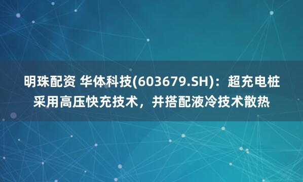 明珠配资 华体科技(603679.SH)：超充电桩采用高压快充技术，并搭配液冷技术散热