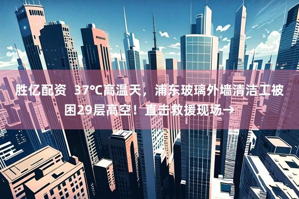 胜亿配资  37℃高温天，浦东玻璃外墙清洁工被困29层高空！直击救援现场→