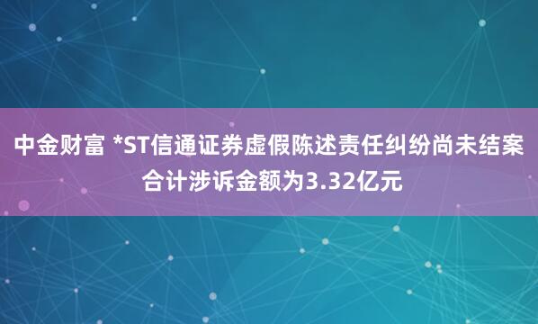 中金财富 *ST信通证券虚假陈述责任纠纷尚未结案 合计涉诉金额为3.32亿元