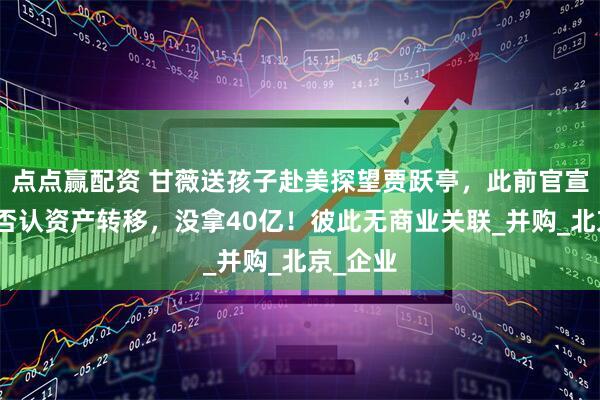 点点赢配资 甘薇送孩子赴美探望贾跃亭，此前官宣离婚，否认资产转移，没拿40亿！彼此无商业关联_并购_北京_企业