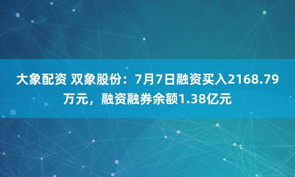 大象配资 双象股份：7月7日融资买入2168.79万元，融资融券余额1.38亿元