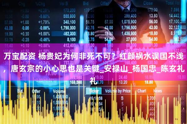 万宝配资 杨贵妃为何非死不可？红颜祸水误国不浅，唐玄宗的小心思也是关键_安禄山_杨国忠_陈玄礼