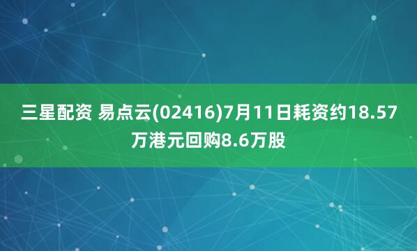 三星配资 易点云(02416)7月11日耗资约18.57万港元回购8.6万股