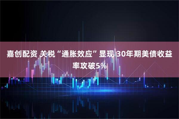 嘉创配资 关税“通胀效应”显现 30年期美债收益率攻破5%