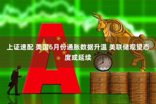 上证速配 美国6月份通胀数据升温 美联储观望态度或延续