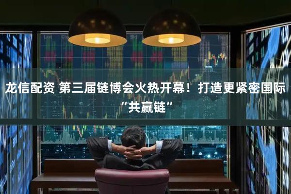 龙信配资 第三届链博会火热开幕！打造更紧密国际“共赢链”