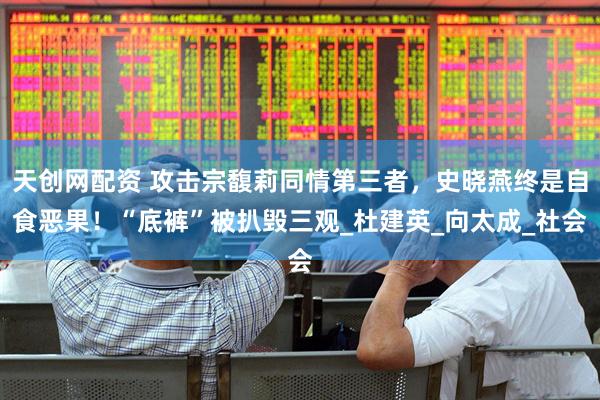 天创网配资 攻击宗馥莉同情第三者，史晓燕终是自食恶果！“底裤”被扒毁三观_杜建英_向太成_社会