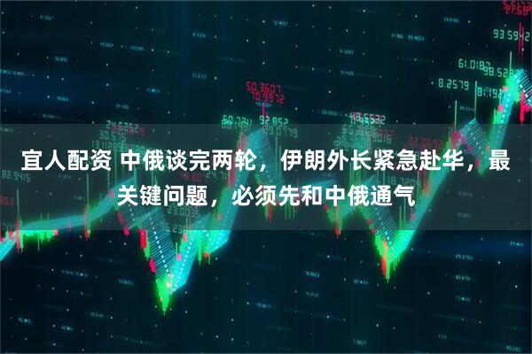 宜人配资 中俄谈完两轮，伊朗外长紧急赴华，最关键问题，必须先和中俄通气