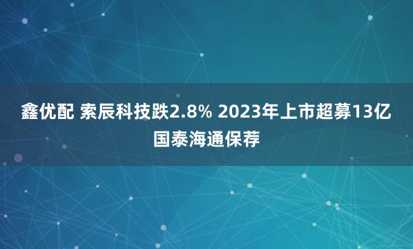 鑫优配 索辰科技跌2.8% 2023年上市超募13亿国泰海通保荐