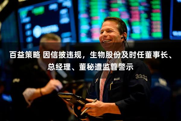 百益策略 因信披违规，生物股份及时任董事长、总经理、董秘遭监管警示