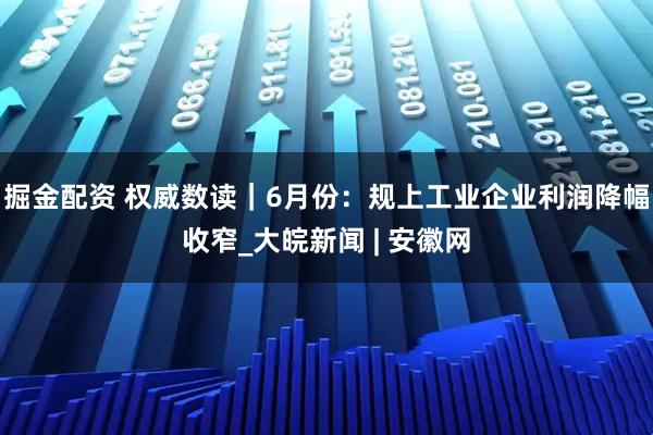 掘金配资 权威数读｜6月份：规上工业企业利润降幅收窄_大皖新闻 | 安徽网