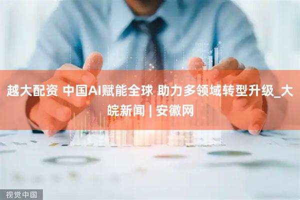 越大配资 中国AI赋能全球 助力多领域转型升级_大皖新闻 | 安徽网