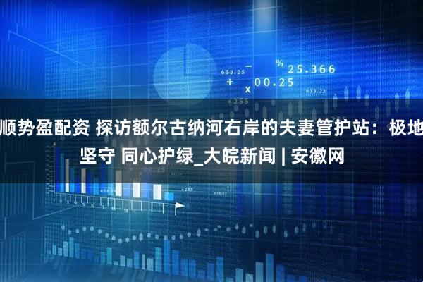 顺势盈配资 探访额尔古纳河右岸的夫妻管护站：极地坚守 同心护绿_大皖新闻 | 安徽网
