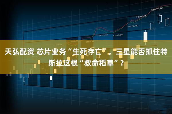 天弘配资 芯片业务“生死存亡”，三星能否抓住特斯拉这根“救命稻草”？