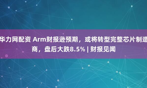 华力网配资 Arm财报逊预期，或将转型完整芯片制造商，盘后大跌8.5% | 财报见闻