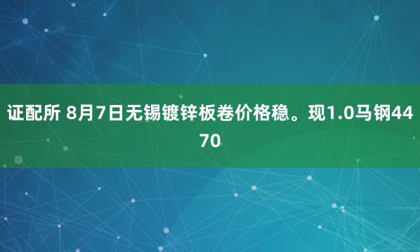 证配所 8月7日无锡镀锌板卷价格稳。现1.0马钢4470