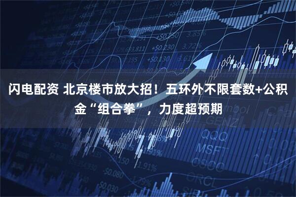 闪电配资 北京楼市放大招！五环外不限套数+公积金“组合拳”，力度超预期