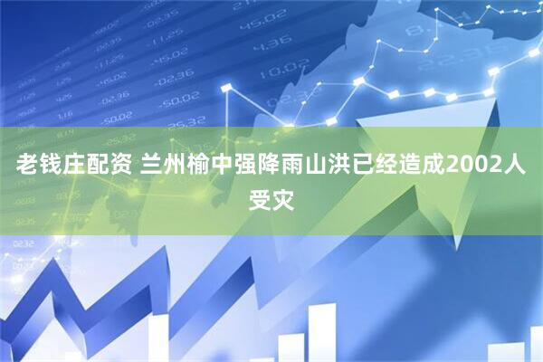老钱庄配资 兰州榆中强降雨山洪已经造成2002人受灾