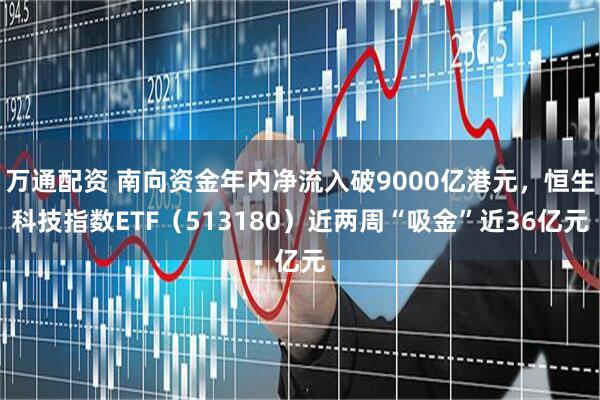 万通配资 南向资金年内净流入破9000亿港元，恒生科技指数ETF（513180）近两周“吸金”近36亿元