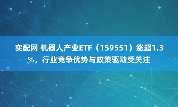 实配网 机器人产业ETF（159551）涨超1.3%，行业竞争优势与政策驱动受关注