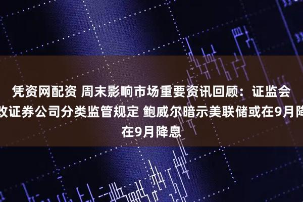 凭资网配资 周末影响市场重要资讯回顾：证监会修改证券公司分类监管规定 鲍威尔暗示美联储或在9月降息