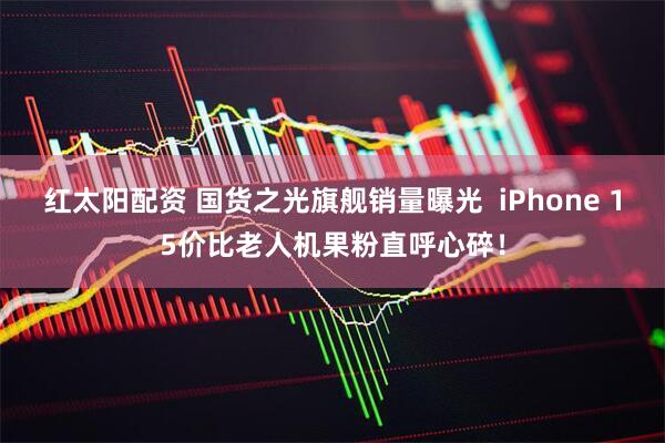 红太阳配资 国货之光旗舰销量曝光  iPhone 15价比老人机果粉直呼心碎！