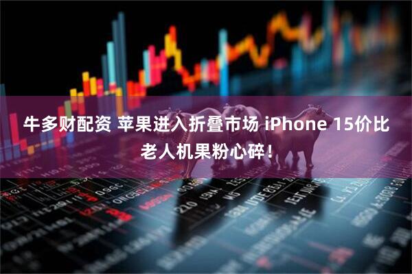 牛多财配资 苹果进入折叠市场 iPhone 15价比老人机果粉心碎！