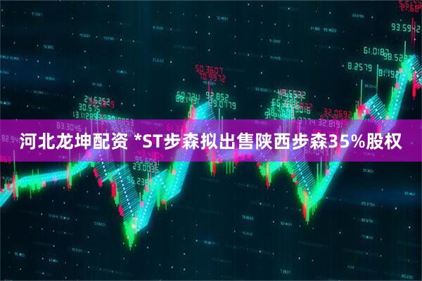 河北龙坤配资 *ST步森拟出售陕西步森35%股权