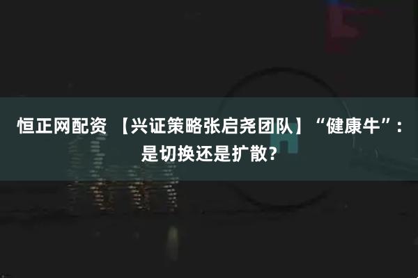 恒正网配资 【兴证策略张启尧团队】“健康牛”：是切换还是扩散？