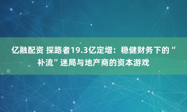 亿融配资 探路者19.3亿定增：稳健财务下的“补流”迷局与地产商的资本游戏