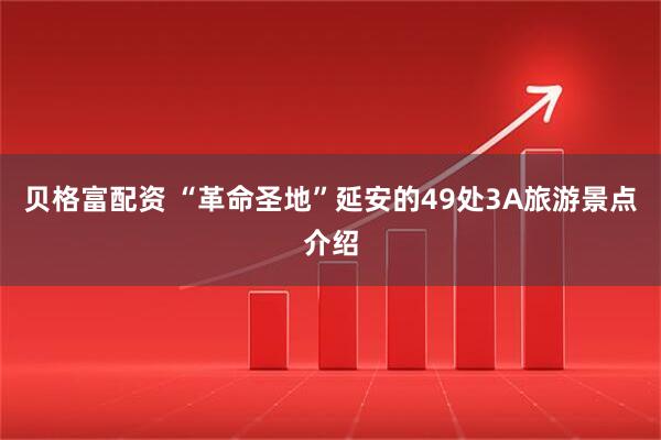 贝格富配资 “革命圣地”延安的49处3A旅游景点介绍