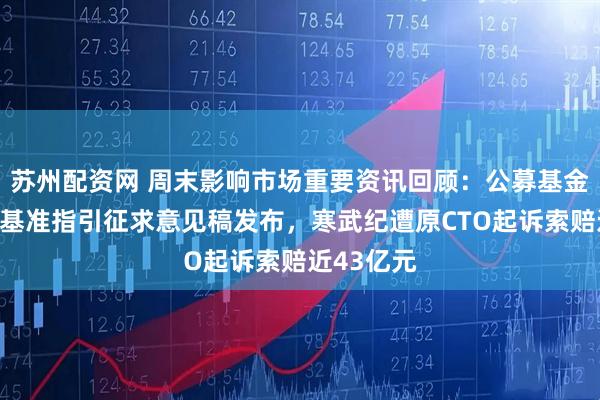苏州配资网 周末影响市场重要资讯回顾：公募基金业绩比较基准指引征求意见稿发布，寒武纪遭原CTO起诉索赔近43亿元