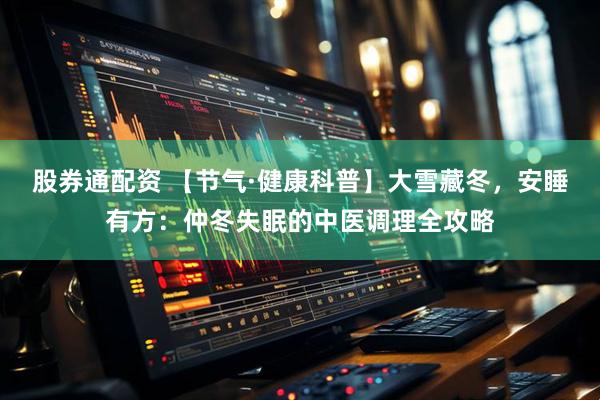 股券通配资 【节气·健康科普】大雪藏冬，安睡有方：仲冬失眠的中医调理全攻略