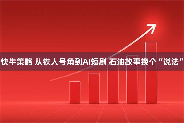 快牛策略 从铁人号角到AI短剧 石油故事换个“说法”