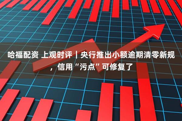 哈福配资 上观时评｜央行推出小额逾期清零新规，信用“污点”可修复了