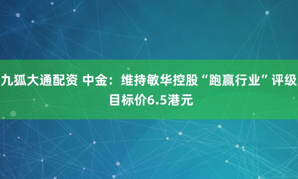 九狐大通配资 中金:维持敏华控股“跑赢行业”评级 目标价6.5港元