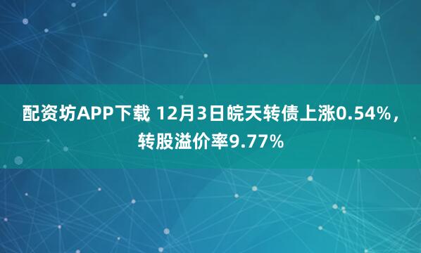 配资坊APP下载 12月3日皖天转债上涨0.54%，转股溢价率9.77%