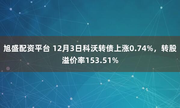 旭盛配资平台 12月3日科沃转债上涨0.74%，转股溢价率153.51%