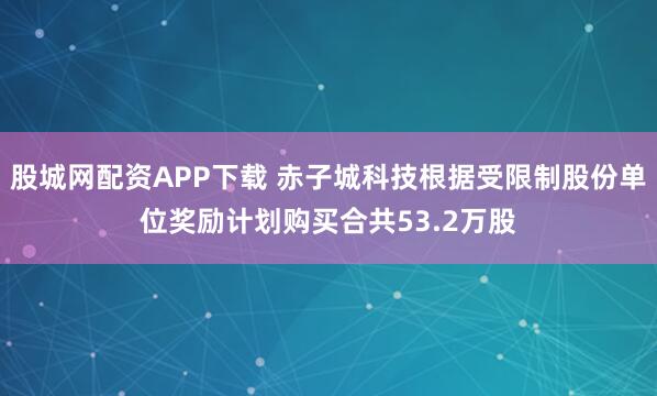 股城网配资APP下载 赤子城科技根据受限制股份单位奖励计划购买合共53.2万股