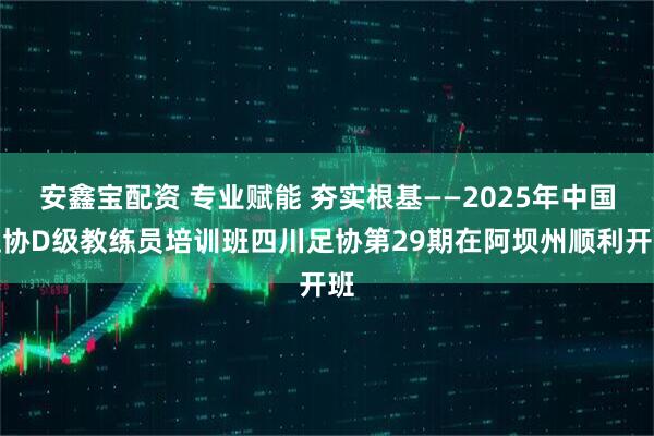 安鑫宝配资 专业赋能 夯实根基——2025年中国足协D级教练员培训班四川足协第29期在阿坝州顺利开班