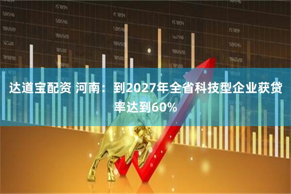达道宝配资 河南:到2027年全省科技型企业获贷率达到60%