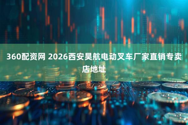 360配资网 2026西安昊航电动叉车厂家直销专卖店地址