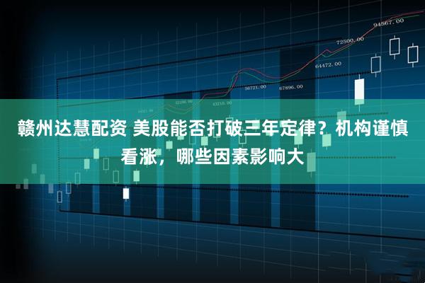 赣州达慧配资 美股能否打破三年定律？机构谨慎看涨，哪些因素影响大