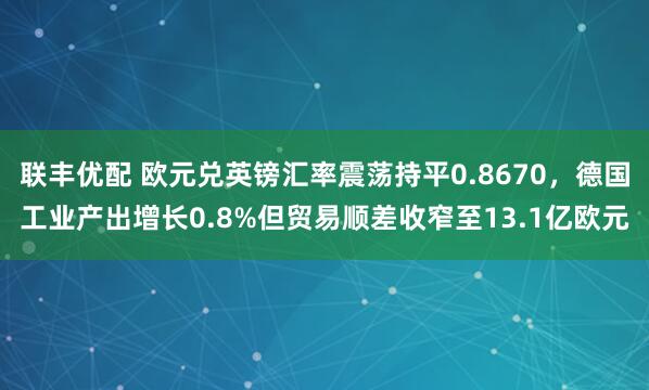 联丰优配 欧元兑英镑汇率震荡持平0.8670，德国工业产出增长0.8%但贸易顺差收窄至13.1亿欧元