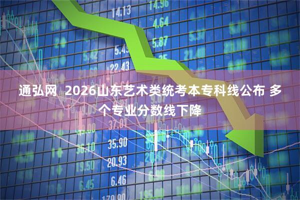 通弘网  2026山东艺术类统考本专科线公布 多个专业分数线下降