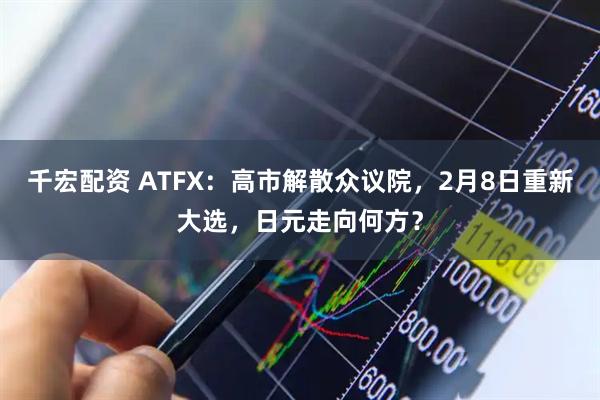 千宏配资 ATFX：高市解散众议院，2月8日重新大选，日元走向何方？