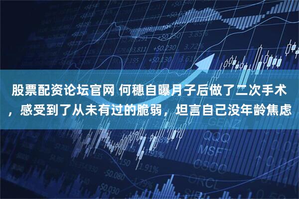股票配资论坛官网 何穗自曝月子后做了二次手术,感受到了从未有过的脆弱,坦言自己没年龄焦虑
