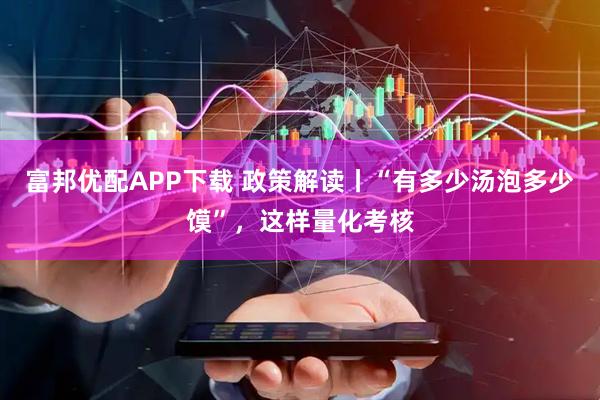 富邦优配APP下载 政策解读丨“有多少汤泡多少馍”，这样量化考核